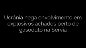 ​Ucrânia nega envolvimento em explosivos achados perto de gasoduto na Sérvia 